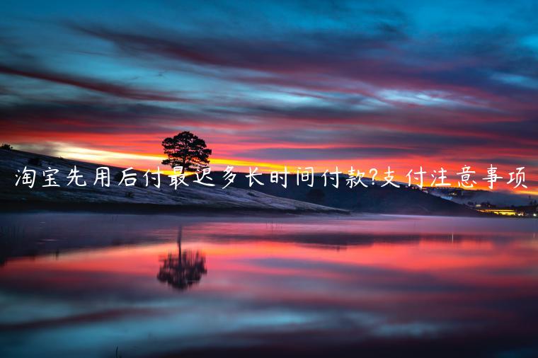 淘寶先用后付最遲多長(zhǎng)時(shí)間付款?支付注意事項(xiàng)